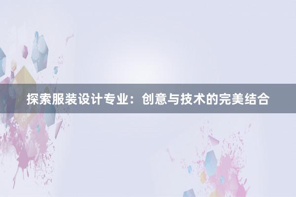 探索服装设计专业：创意与技术的完美结合